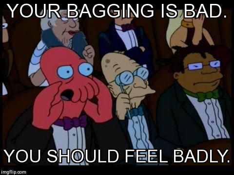Your bagging is bad, you should feel badly.