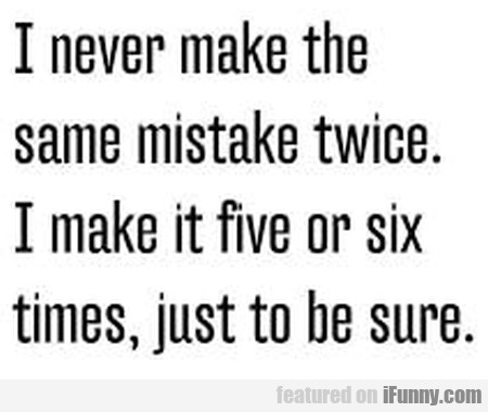 15489512324529 949ih0zkmz I Never Make The Same Mistake Twice. I Make It...