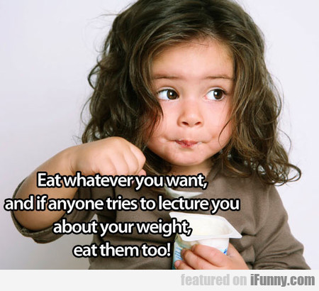 5b4cc2eccfd464842925446ec4aa845e Eat Whatever You Want, And If Anyone Tries To...