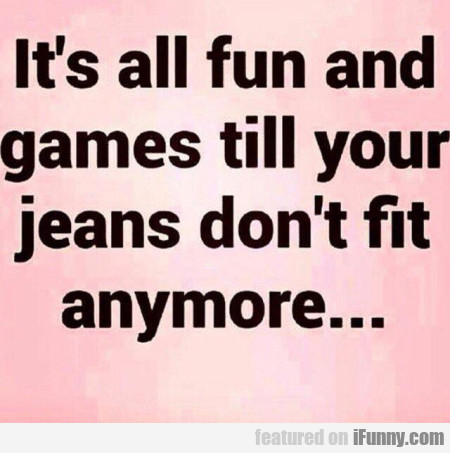 b4c917d89d0f9ad787ffe943a306727a It's All Fun And Games Until Your Jeans Don't...